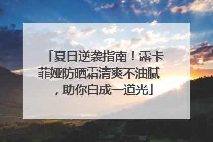 夏日逆袭指南！露卡菲娅防晒霜清爽不油腻，助你白成一道光