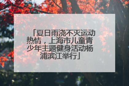 夏日雨浇不灭运动热情，上海市儿童青少年主题健身活动杨浦滨江举行