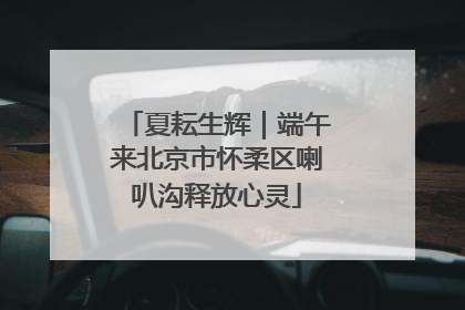 夏耘生辉｜端午来北京市怀柔区喇叭沟释放心灵