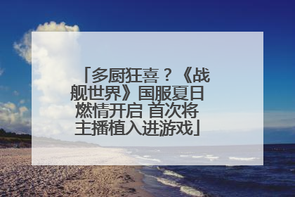 多厨狂喜？《战舰世界》国服夏日燃情开启 首次将主播植入进游戏