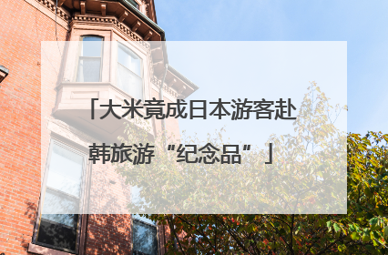 大米竟成日本游客赴韩旅游“纪念品”