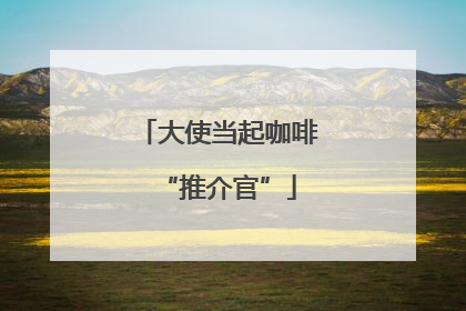 大使当起咖啡“推介官”