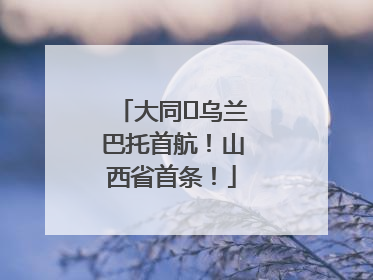 大同⇌乌兰巴托首航！山西省首条！