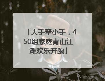 大手牵小手，450组家庭青山江滩欢乐开跑