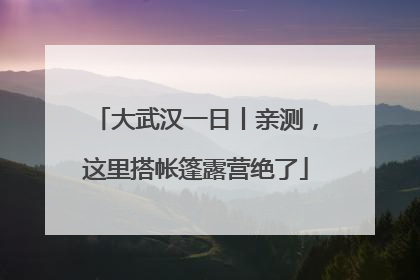 大武汉一日丨亲测，这里搭帐篷露营绝了