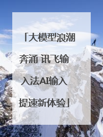 大模型浪潮奔涌 讯飞输入法AI输入提速新体验