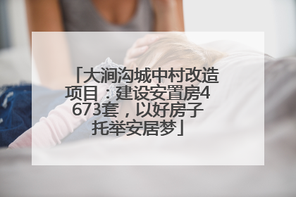 大涧沟城中村改造项目：建设安置房4673套，以好房子托举安居梦