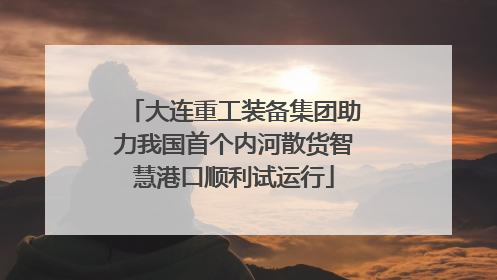 大连重工装备集团助力我国首个内河散货智慧港口顺利试运行