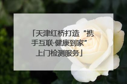 天津红桥打造“携手互联·健康到家”上门检测服务