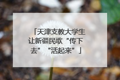 天津支教大学生让新疆民歌“传下去”“活起来”