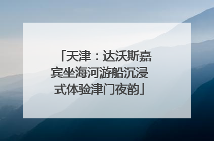 天津：达沃斯嘉宾坐海河游船沉浸式体验津门夜韵