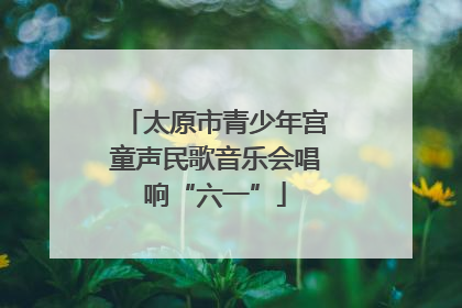 太原市青少年宫童声民歌音乐会唱响“六一”