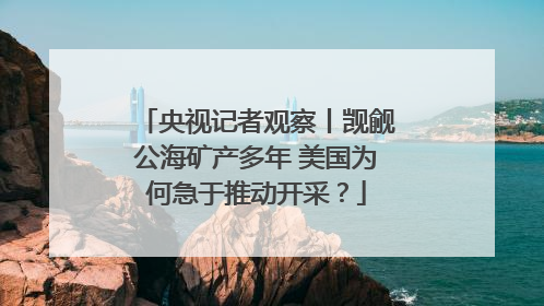 央视记者观察丨觊觎公海矿产多年 美国为何急于推动开采？