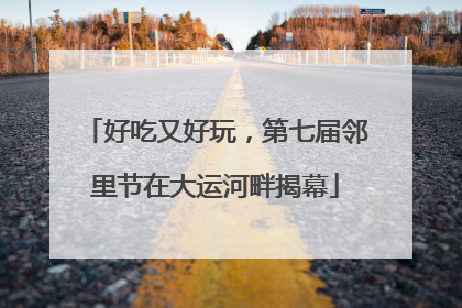 好吃又好玩，第七届邻里节在大运河畔揭幕