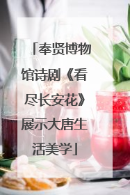 奉贤博物馆诗剧《看尽长安花》展示大唐生活美学