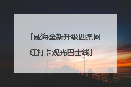 威海全新升级四条网红打卡观光巴士线