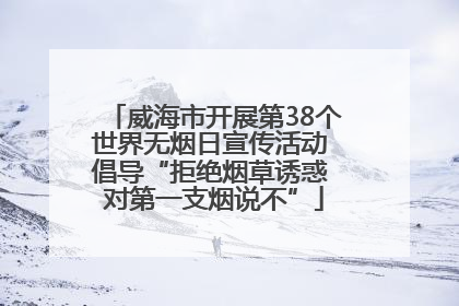威海市开展第38个世界无烟日宣传活动 倡导“拒绝烟草诱惑 对第一支烟说不”