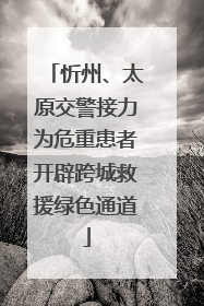 忻州、太原交警接力为危重患者开辟跨城救援绿色通道