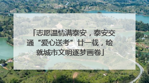 志愿温情满泰安，泰安交通“爱心送考”廿一载，绘就城市文明逐梦画卷