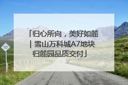 归心所向，美好如麓｜雪山万科城A7地块归麓园品质交付