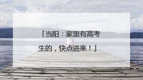 当阳：家里有高考生的，快点进来！