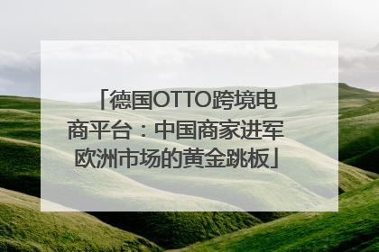 德国OTTO跨境电商平台：中国商家进军欧洲市场的黄金跳板