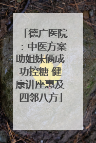德广医院：中医方案助姐妹俩成功控糖 健康讲座惠及四邻八方