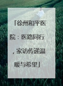 徐州和平医院：医路同行，家访传递温暖与希望
