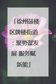徐州鼓楼区牌楼街道：聚势谋发展 服务赋新能