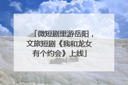 微短剧里游岳阳，文旅短剧《我和龙女有个约会》上线