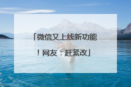 微信又上线新功能！网友：赶紧改