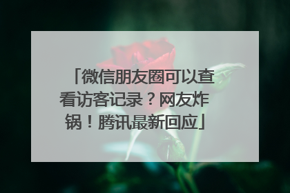 微信朋友圈可以查看访客记录？网友炸锅！腾讯最新回应