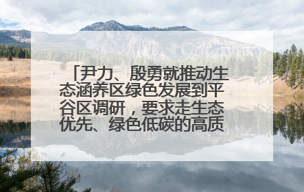 尹力、殷勇就推动生态涵养区绿色发展到平谷区调研，要求走生态优先、绿色低碳的高质量发展之路