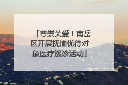 尊崇关爱！南岳区开展抚恤优待对象医疗巡诊活动