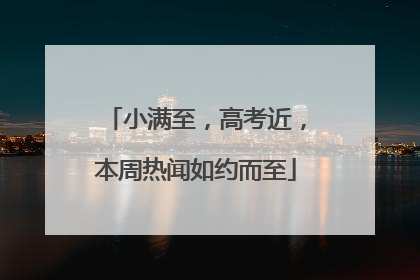 小满至，高考近，本周热闻如约而至
