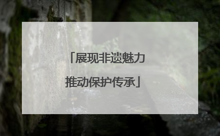 展现非遗魅力 推动保护传承