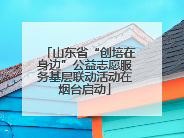 山东省“创培在身边”公益志愿服务基层联动活动在烟台启动