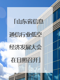 山东省信息通信行业低空经济发展大会在日照召开