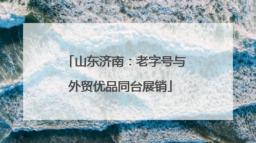 山东济南：老字号与外贸优品同台展销