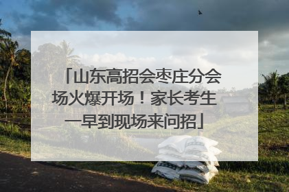 山东高招会枣庄分会场火爆开场！家长考生一早到现场来问招