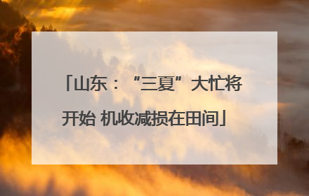 山东：“三夏”大忙将开始 机收减损在田间