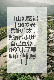 山河铭记｜96岁老兵鲍启太：照顾伤员比自己重要，炮弹来了要趴在他们身上