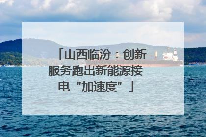 山西临汾：创新服务跑出新能源接电“加速度”