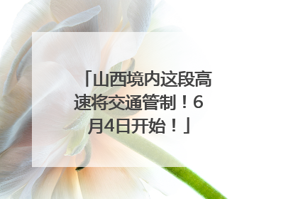 山西境内这段高速将交通管制！6月4日开始！