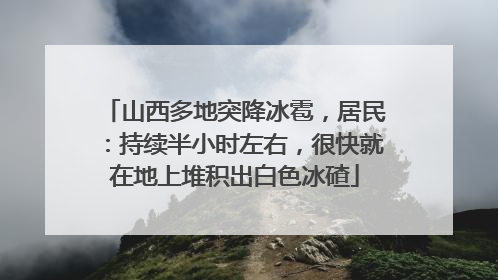 山西多地突降冰雹，居民：持续半小时左右，很快就在地上堆积出白色冰碴
