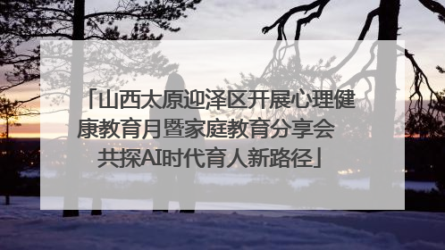 山西太原迎泽区开展心理健康教育月暨家庭教育分享会 共探AI时代育人新路径