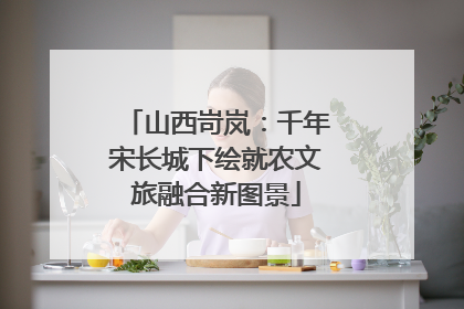 山西岢岚：千年宋长城下绘就农文旅融合新图景