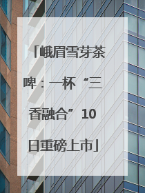 峨眉雪芽茶啤：一杯“三香融合”10日重磅上市