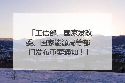 工信部、国家发改委、国家能源局等部门发布重要通知！