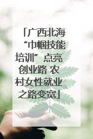 广西北海“巾帼技能培训”点亮创业路 农村女性就业之路变宽